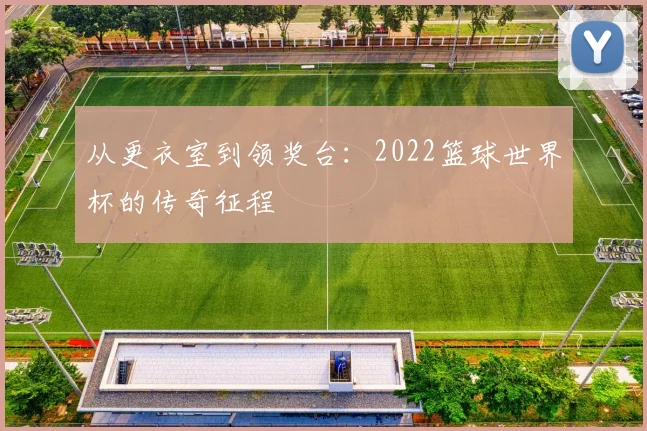 从更衣室到领奖台：2022篮球世界杯的传奇征程